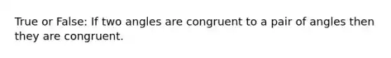 True or False: If two angles are congruent to a pair of angles then they are congruent.