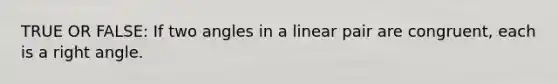 TRUE OR FALSE: If two angles in a linear pair are congruent, each is a right angle.