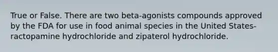 True or False. There are two beta-agonists compounds approved by the FDA for use in food animal species in the United States- ractopamine hydrochloride and zipaterol hydrochloride.