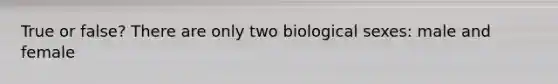 True or false? There are only two biological sexes: male and female