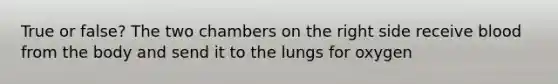 True or false? The two chambers on the right side receive blood from the body and send it to the lungs for oxygen