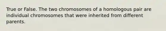 True or False. The two chromosomes of a homologous pair are individual chromosomes that were inherited from different parents.