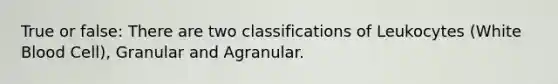 True or false: There are two classifications of Leukocytes (White Blood Cell), Granular and Agranular.