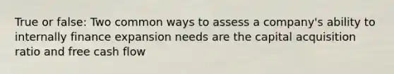 True or false: Two common ways to assess a company's ability to internally finance expansion needs are the capital acquisition ratio and free cash flow