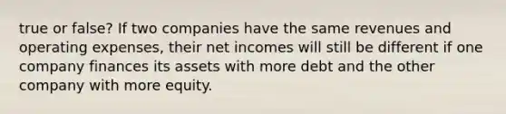 true or false? If two companies have the same revenues and operating​ expenses, their net incomes will still be different if one company finances its assets with more debt and the other company with more equity.