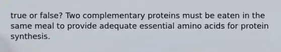 true or false? Two complementary proteins must be eaten in the same meal to provide adequate essential amino acids for protein synthesis.