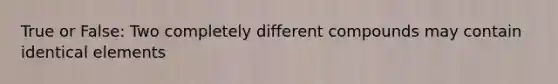 True or False: Two completely different compounds may contain identical elements