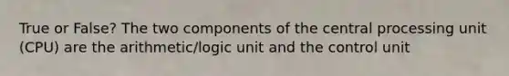 True or False? The two components of the central processing unit (CPU) are the arithmetic/logic unit and the control unit