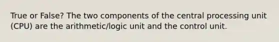 True or False? The two components of the central processing unit (CPU) are the arithmetic/logic unit and the control unit.