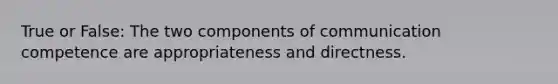 True or False: The two components of communication competence are appropriateness and directness.