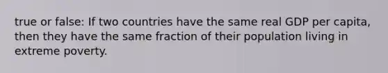 true or false: If two countries have the same real GDP per capita, then they have the same fraction of their population living in extreme poverty.