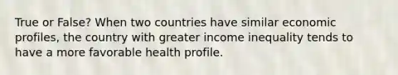 True or False? When two countries have similar economic profiles, the country with greater income inequality tends to have a more favorable health profile.