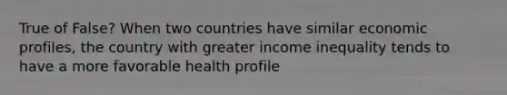 True of False? When two countries have similar economic profiles, the country with greater income inequality tends to have a more favorable health profile