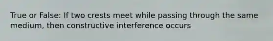 True or False: If two crests meet while passing through the same medium, then constructive interference occurs