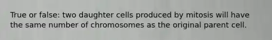 True or false: two daughter cells produced by mitosis will have the same number of chromosomes as the original parent cell.