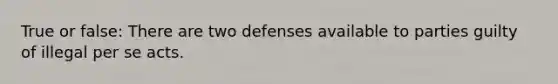 True or false: There are two defenses available to parties guilty of illegal per se acts.