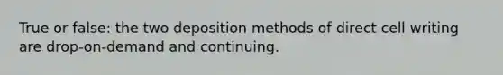 True or false: the two deposition methods of direct cell writing are drop-on-demand and continuing.