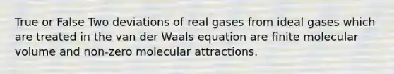 True or False Two deviations of real gases from ideal gases which are treated in the van der Waals equation are finite molecular volume and non-zero molecular attractions.