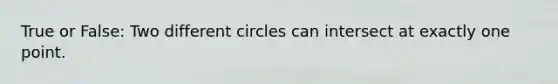 True or False: Two different circles can intersect at exactly one point.