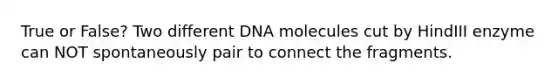 True or False? Two different DNA molecules cut by HindIII enzyme can NOT spontaneously pair to connect the fragments.