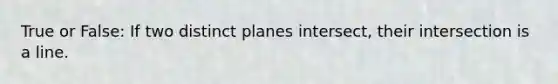 True or False: If two distinct planes intersect, their intersection is a line.