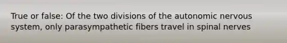 True or false: Of the two divisions of the autonomic nervous system, only parasympathetic fibers travel in spinal nerves