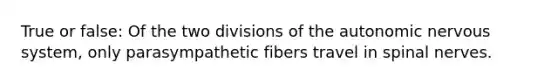 True or false: Of the two divisions of the autonomic nervous system, only parasympathetic fibers travel in spinal nerves.