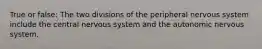 True or false: The two divisions of the peripheral nervous system include the central nervous system and the autonomic nervous system.