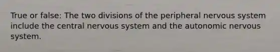 True or false: The two divisions of the peripheral nervous system include the central nervous system and the autonomic nervous system.