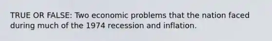 TRUE OR FALSE: Two economic problems that the nation faced during much of the 1974 recession and inflation.