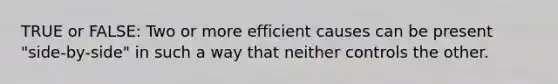 TRUE or FALSE: Two or more efficient causes can be present "side-by-side" in such a way that neither controls the other.