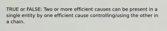 TRUE or FALSE: Two or more efficient causes can be present in a single entity by one efficient cause controlling/using the other in a chain.