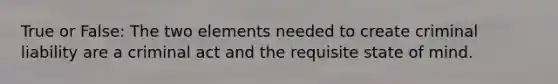 True or False: The two elements needed to create criminal liability are a criminal act and the requisite state of mind.