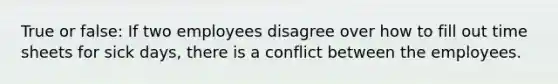 True or false: If two employees disagree over how to fill out time sheets for sick days, there is a conflict between the employees.