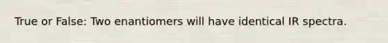 True or False: Two enantiomers will have identical IR spectra.