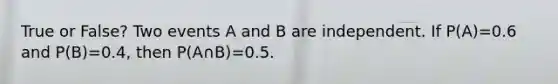 True or False? Two events A and B are independent. If P(A)=0.6 and P(B)=0.4, then P(A∩B)=0.5.