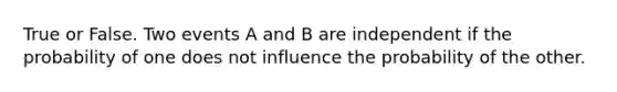 True or False. Two events A and B are independent if the probability of one does not influence the probability of the other.