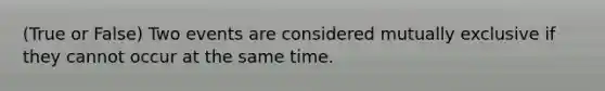 (True or False) Two events are considered mutually exclusive if they cannot occur at the same time.