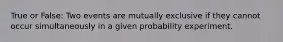 True or False: Two events are mutually exclusive if they cannot occur simultaneously in a given probability experiment.