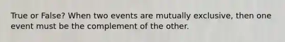 True or False? When two events are mutually exclusive, then one event must be the complement of the other.