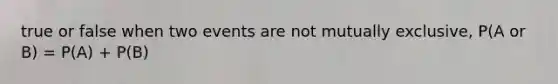 true or false when two events are not mutually exclusive, P(A or B) = P(A) + P(B)