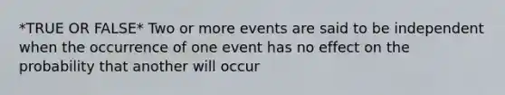 *TRUE OR FALSE* Two or more events are said to be independent when the occurrence of one event has no effect on the probability that another will occur