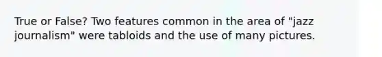 True or False? Two features common in the area of "jazz journalism" were tabloids and the use of many pictures.