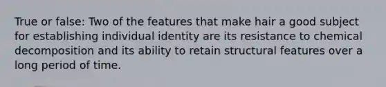 True or false: Two of the features that make hair a good subject for establishing individual identity are its resistance to chemical decomposition and its ability to retain structural features over a long period of time.