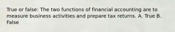 True or false: The two functions of financial accounting are to measure business activities and prepare tax returns. A. True B. False