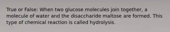 True or False: When two glucose molecules join together, a molecule of water and the disaccharide maltose are formed. This type of chemical reaction is called hydrolysis.