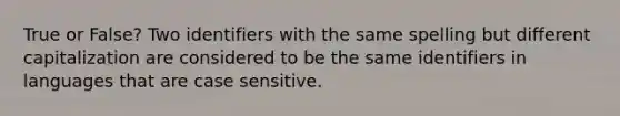 True or False? Two identifiers with the same spelling but different capitalization are considered to be the same identifiers in languages that are case sensitive.