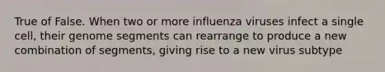 True of False. When two or more influenza viruses infect a single cell, their genome segments can rearrange to produce a new combination of segments, giving rise to a new virus subtype