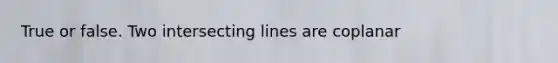 True or false. Two intersecting lines are coplanar