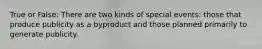 True or False: There are two kinds of special events: those that produce publicity as a byproduct and those planned primarily to generate publicity.